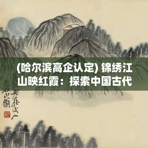 (哈尔滨高企认定) 锦绣江山映红霞：探索中国古代山水画中的自然美与艺术境界