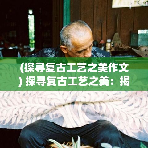 (探寻复古工艺之美作文) 探寻复古工艺之美：揭秘古法纺织单职业的技艺与传承秘密